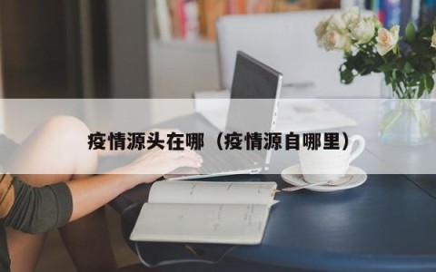 疫情源头在哪（疫情源自哪里）